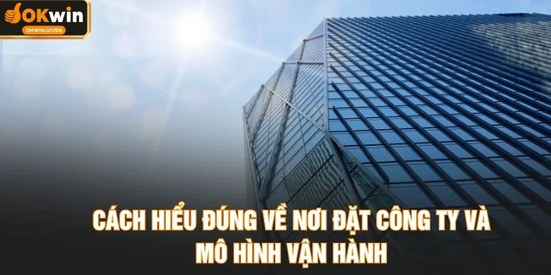 Cách hiểu đúng về nơi đặt công ty và mô hình vận hành