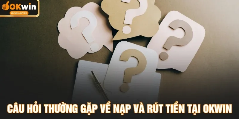 Câu hỏi thường gặp về nạp và rút tiền tại OKWIN