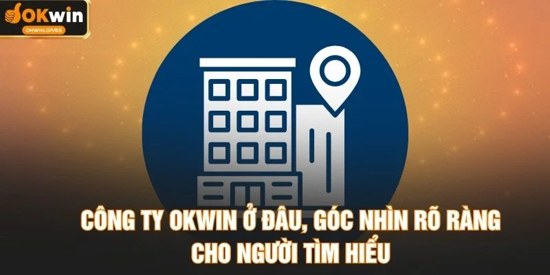 Công Ty OKWIN Ở Đâu? Thông Tin Khiến Người Dùng Quan Tâm