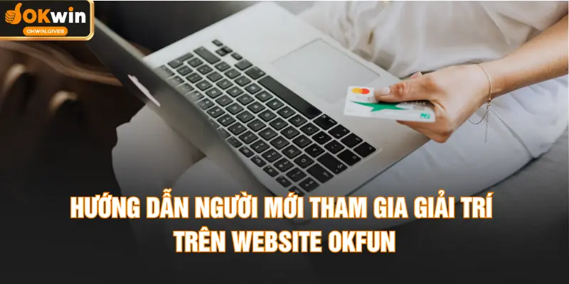 Hướng dẫn người mới tham gia giải trí trên website OKFUN