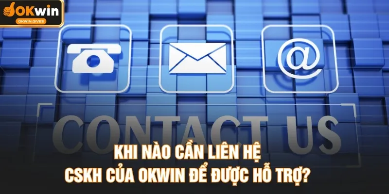 Khi nào cần liên hệ CSKH của OKWIN để được hỗ trợ?