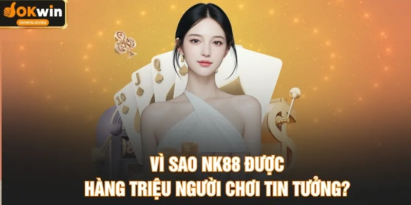 Vì sao NK88 được hàng triệu người chơi tin tưởng?